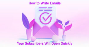 How to Write Emails Your Subscribers Will Open Quickly: 8 Easy Steps to Follow